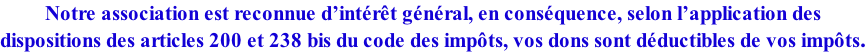 Notre association est reconnue d’intérêt général, en conséquence, selon l’application des  dispositions des articles 200 et 238 bis du code des impôts, vos dons sont déductibles de vos impôts.