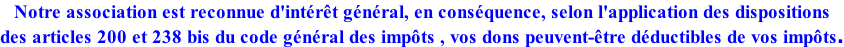Notre association est reconnue d'intérêt général, en conséquence, selon l'application des dispositions  des articles 200 et 238 bis du code général des impôts , vos dons peuvent-être déductibles de vos impôts.